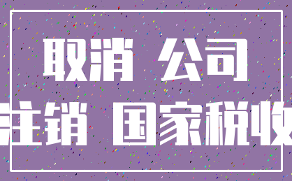 取消 公司_注销 国家税收