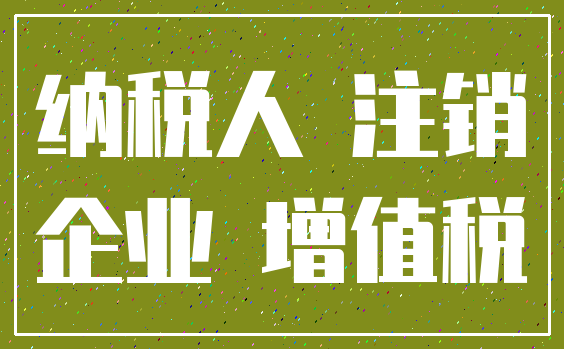 纳税人 注销_企业 增值税