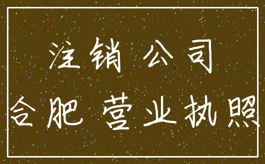 注销 公司_合肥 营业执照