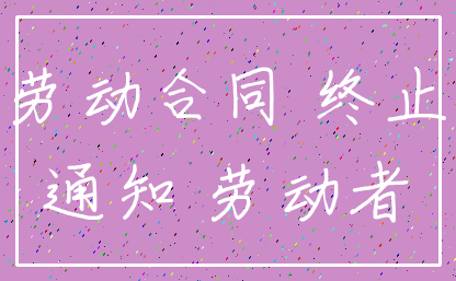 劳动合同 终止_通知 劳动者