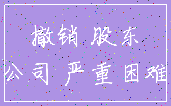 撤销 股东_公司 严重困难