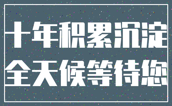 十年积累沉淀_全天候等待您