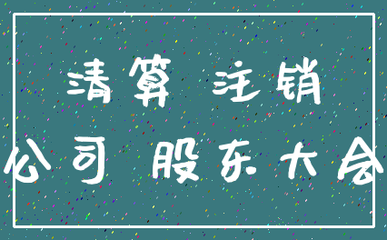 清算 注销_公司 股东大会