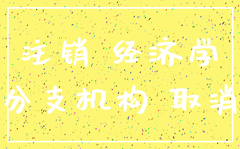 注销 经济学_分支机构 取消