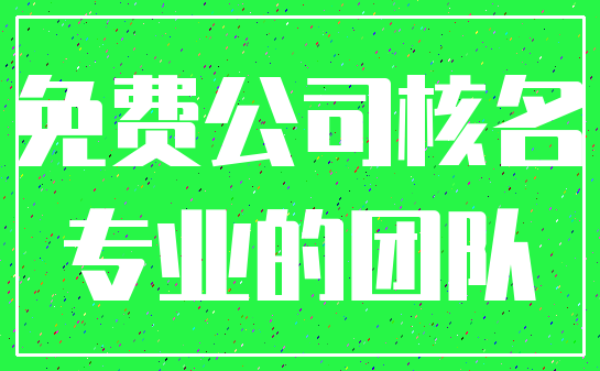 免费公司核名_专业的团队