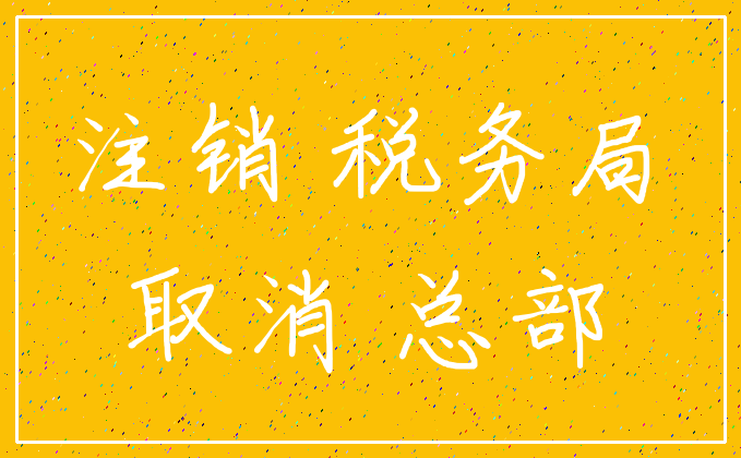 注销 税务局_取消 总部