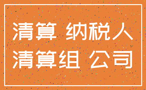 清算 纳税人_清算组 公司