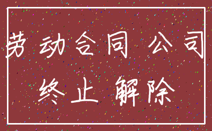 劳动合同 公司_终止 解除