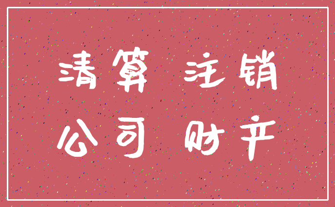 清算 注销_公司 财产