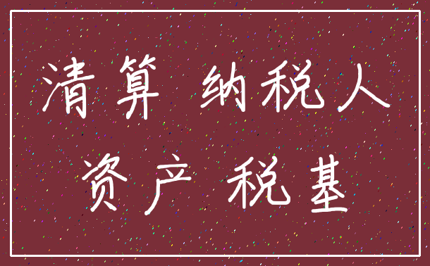 清算 纳税人_资产 税基