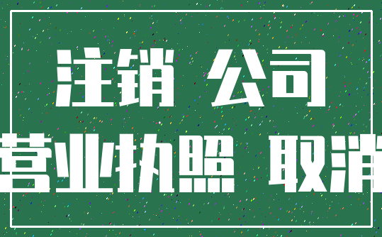 注销 公司_营业执照 取消