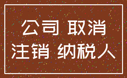 公司 取消_注销 纳税人