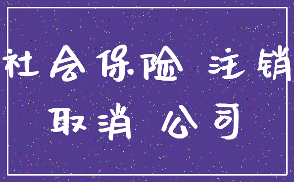社会保险 注销_取消 公司