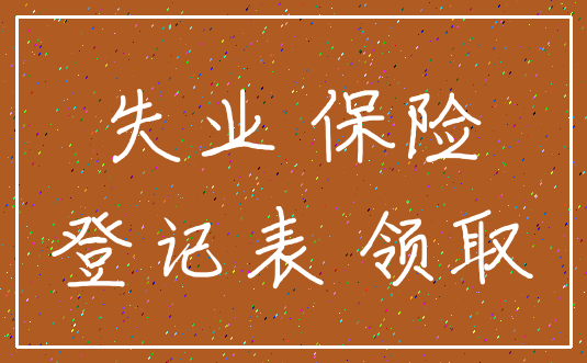 失业 保险_登记表 领取
