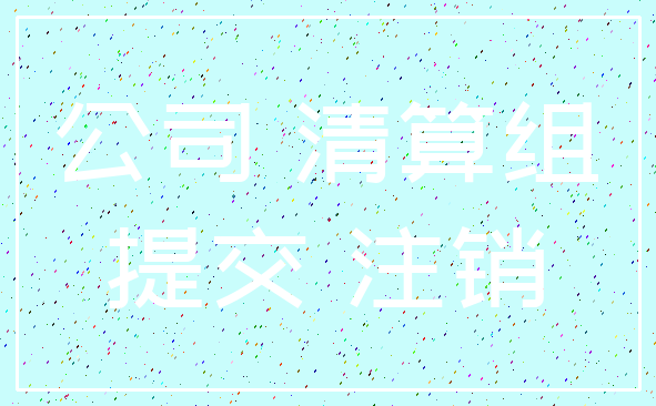 公司 清算组_提交 注销
