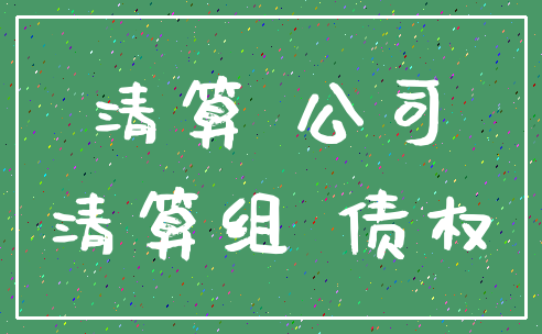 清算 公司_清算组 债权