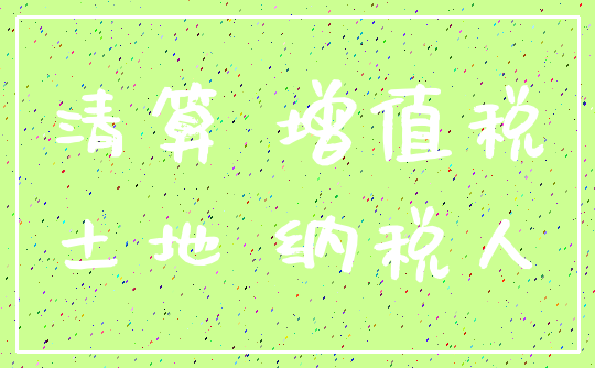 清算 增值税_土地 纳税人