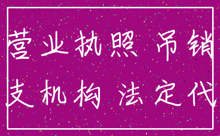 营业执照 吊销_分支机构 法定代表