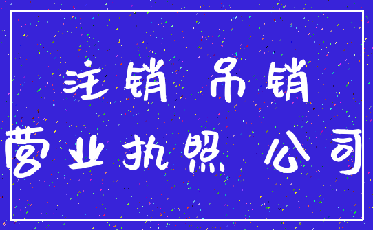 注销 吊销_营业执照 公司