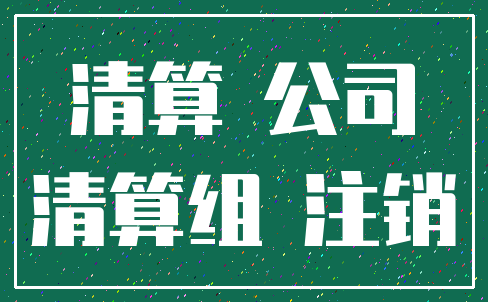 清算 公司_清算组 注销