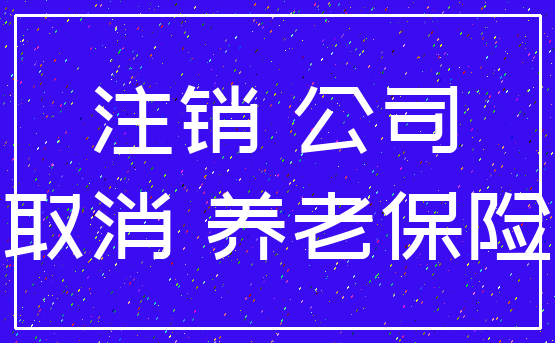 注销 公司_取消 养老保险