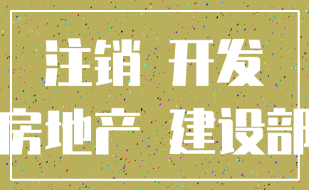注销 开发_房地产 建设部