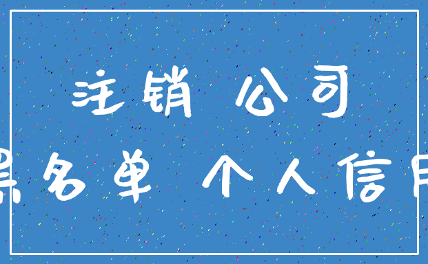 注销 公司_黑名单 个人信用