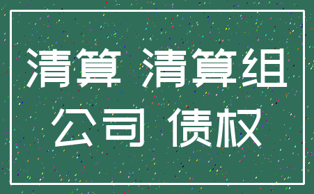 清算 清算组_公司 债权
