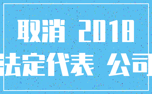 取消 2018_法定代表 公司