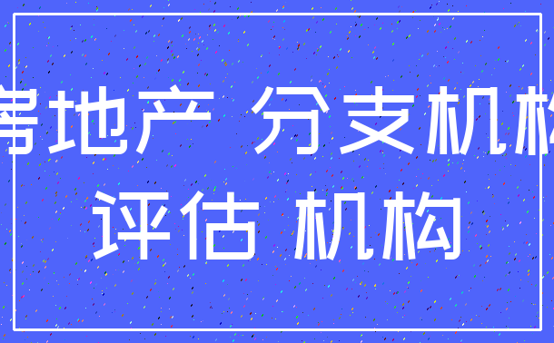 房地产 分支机构_评估 机构