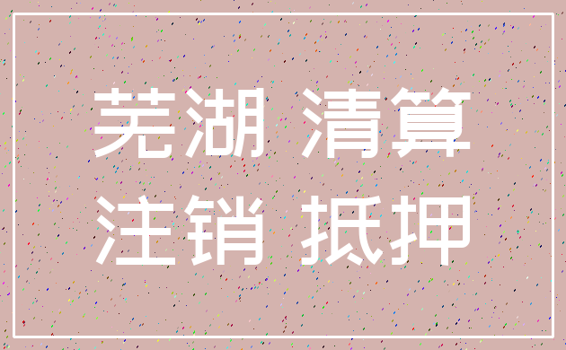 芜湖 清算_注销 抵押
