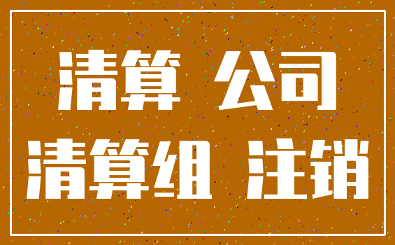 清算 公司_清算组 注销