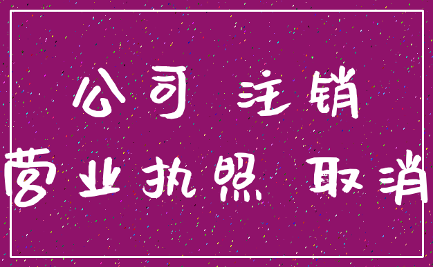 公司 注销_营业执照 取消