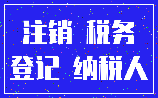 注销 税务_登记 纳税人