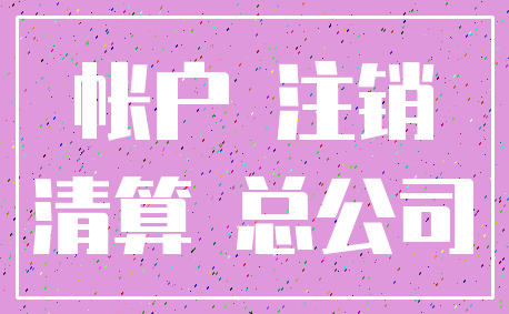 帐户 注销_清算 总公司