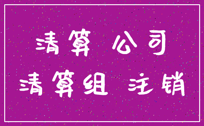 清算 公司_清算组 注销