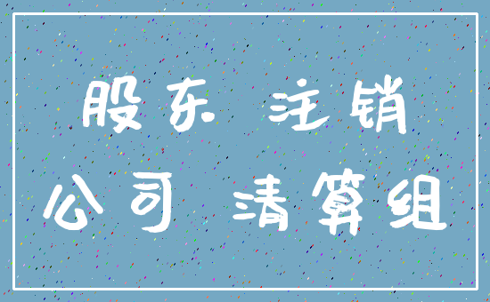 股东 注销_公司 清算组