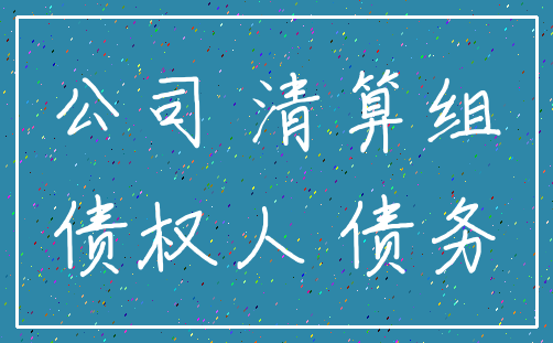 公司 清算组_债权人 债务