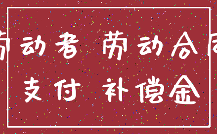 劳动者 劳动合同_支付 补偿金