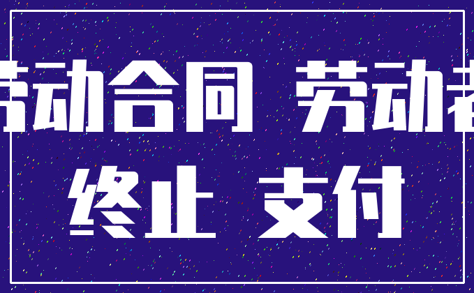 劳动合同 劳动者_终止 支付