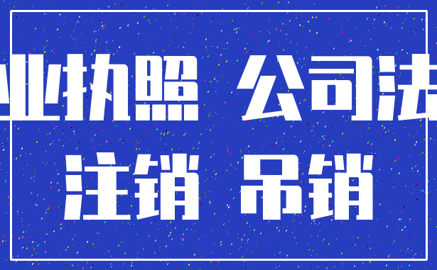 营业执照 公司法人_注销 吊销