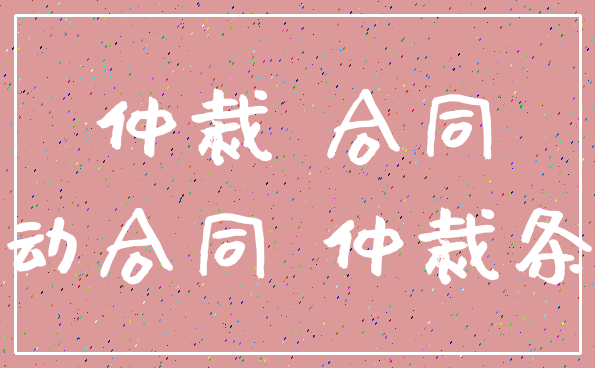 仲裁 合同_劳动合同 仲裁条款