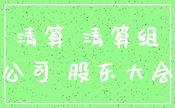 清算 清算组_公司 股东大会