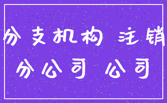 分支机构 注销_分公司 公司