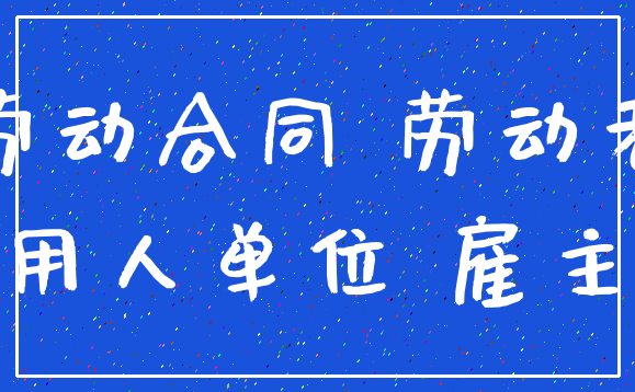 劳动合同 劳动者_用人单位 雇主