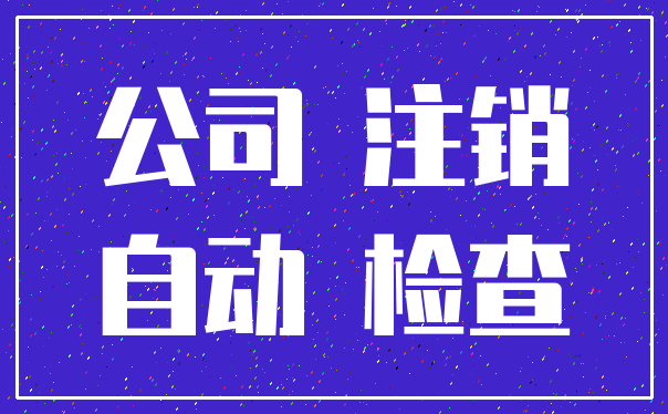 公司 注销_自动 检查