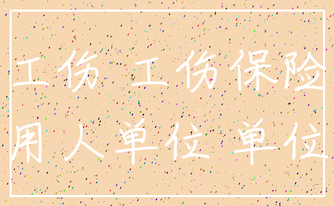 工伤 工伤保险_用人单位 单位