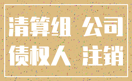 清算组 公司_债权人 注销