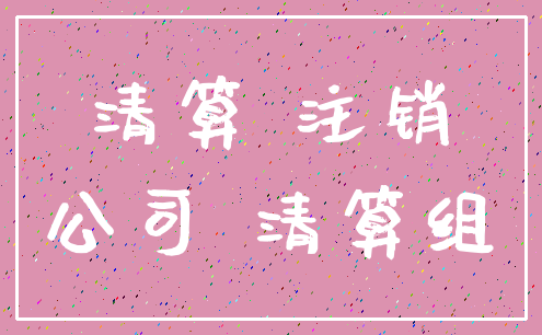 清算 注销_公司 清算组