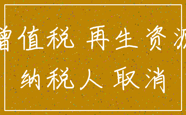 增值税 再生资源_纳税人 取消